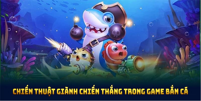 Chiến thuật giành chiến thắng lớn trong game bắn cá 